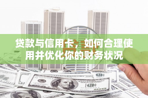 柳东贷款与信用卡，如何合理使用并优化你的财务状况