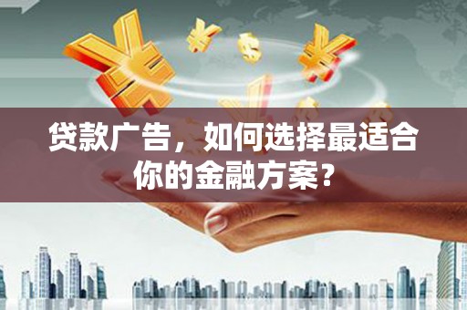 柳东贷款广告，如何选择最适合你的金融方案？