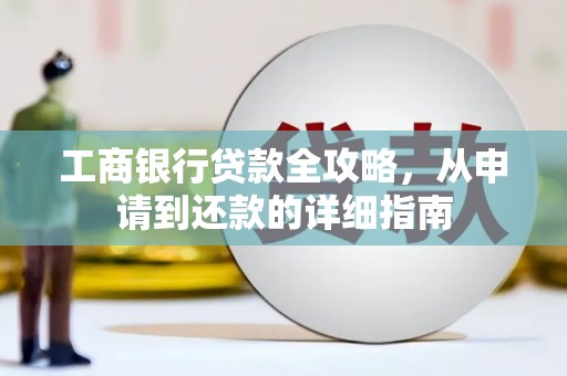 柳东工商银行贷款全攻略，从申请到还款的详细指南