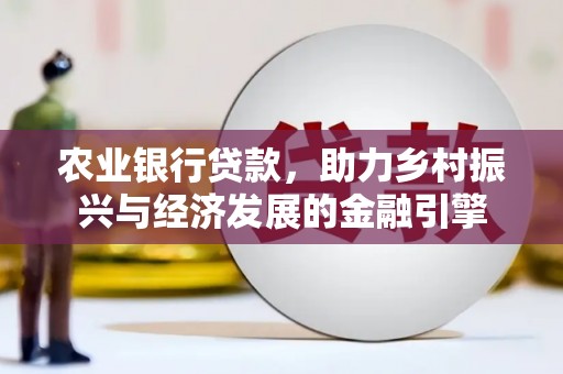 柳东农业银行贷款，助力乡村振兴与经济发展的金融引擎
