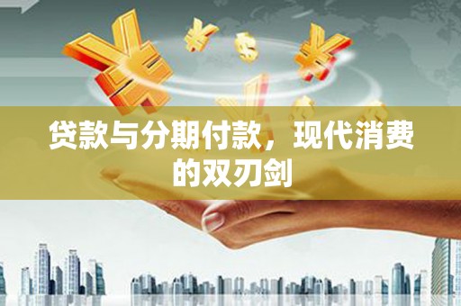 柳东贷款与分期付款，现代消费的双刃剑