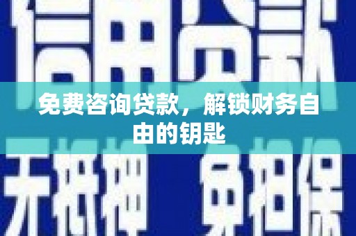 柳东免费咨询贷款，解锁财务自由的钥匙