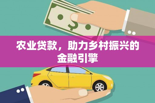 柳东农业贷款，助力乡村振兴的金融引擎