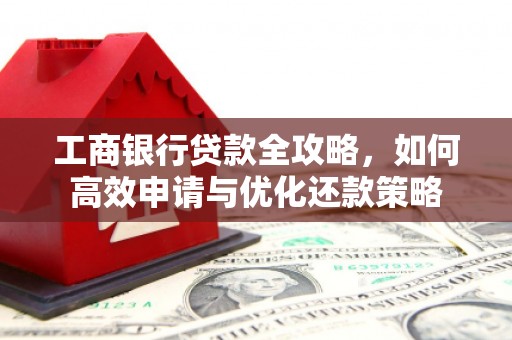 柳东工商银行贷款全攻略，如何高效申请与优化还款策略