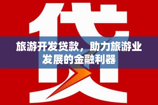 柳东旅游开发贷款，助力旅游业发展的金融利器