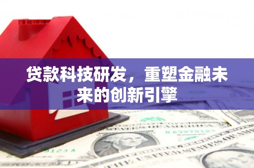 柳东贷款科技研发，重塑金融未来的创新引擎