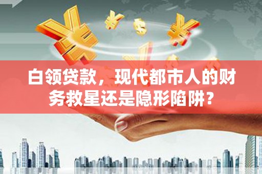 柳东白领贷款，现代都市人的财务救星还是隐形陷阱？