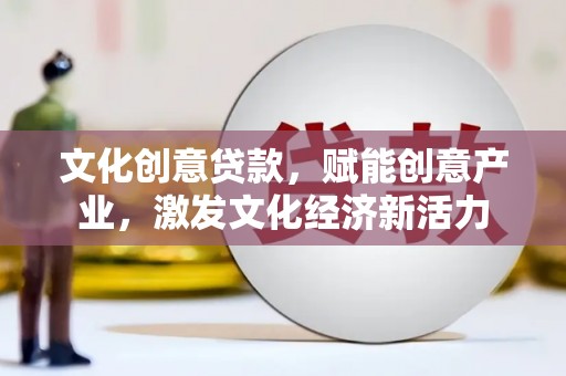 柳东文化创意贷款，赋能创意产业，激发文化经济新活力