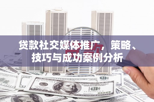 柳东贷款社交媒体推广，策略、技巧与成功案例分析