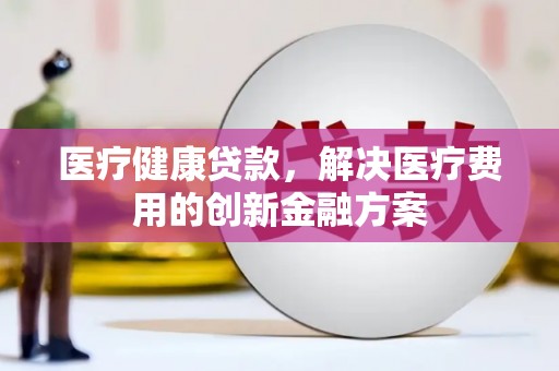 柳东医疗健康贷款，解决医疗费用的创新金融方案