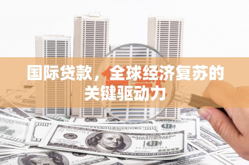 柳东国际贷款，全球经济复苏的关键驱动力