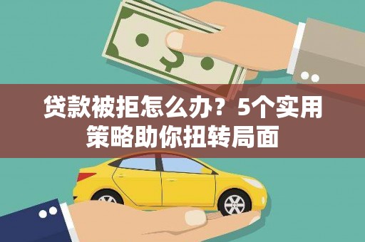 柳东贷款被拒怎么办？5个实用策略助你扭转局面