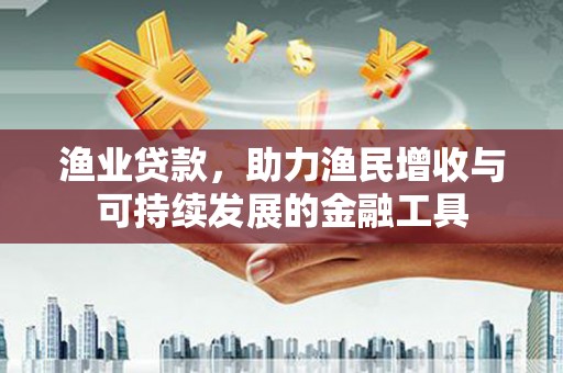 柳东渔业贷款，助力渔民增收与可持续发展的金融工具