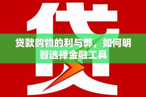 柳东贷款购物的利与弊，如何明智选择金融工具