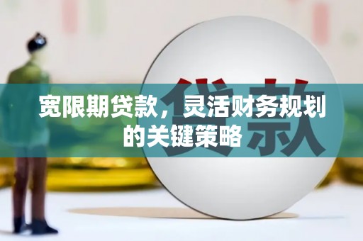 柳东宽限期贷款，灵活财务规划的关键策略