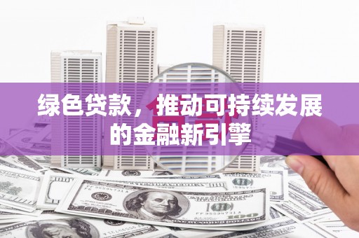 柳东绿色贷款，推动可持续发展的金融新引擎