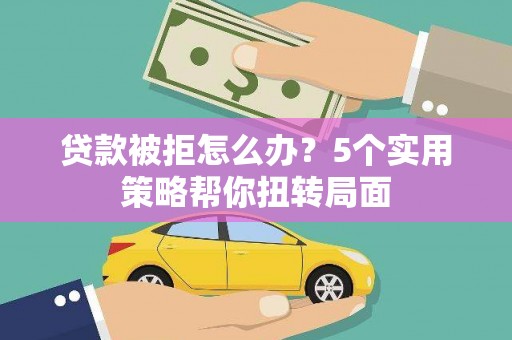 柳东贷款被拒怎么办？5个实用策略帮你扭转局面