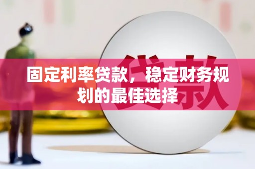 柳东固定利率贷款，稳定财务规划的最佳选择