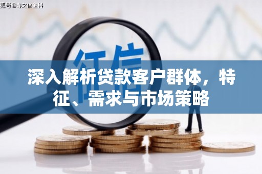 柳东深入解析贷款客户群体，特征、需求与市场策略