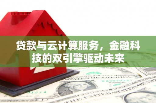 柳东贷款与云计算服务，金融科技的双引擎驱动未来