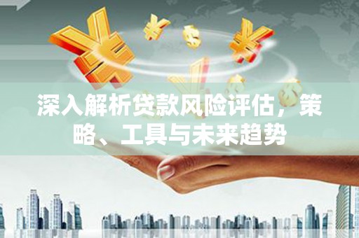 柳东深入解析贷款风险评估，策略、工具与未来趋势