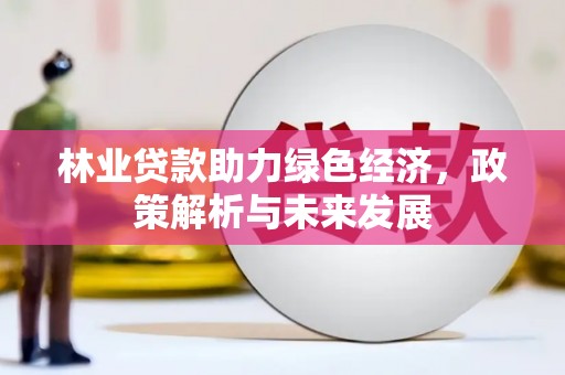 柳东林业贷款助力绿色经济，政策解析与未来发展