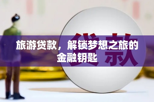 柳东旅游贷款，解锁梦想之旅的金融钥匙