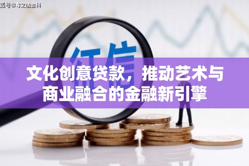 柳东文化创意贷款，推动艺术与商业融合的金融新引擎