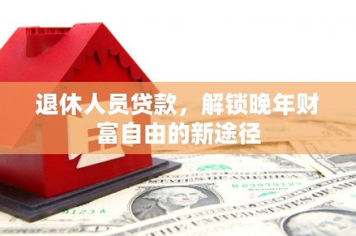 柳东退休人员贷款，解锁晚年财富自由的新途径
