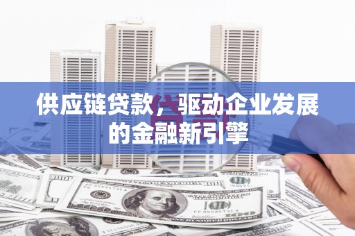 柳东供应链贷款，驱动企业发展的金融新引擎