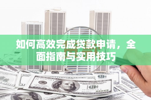 柳东如何高效完成贷款申请，全面指南与实用技巧