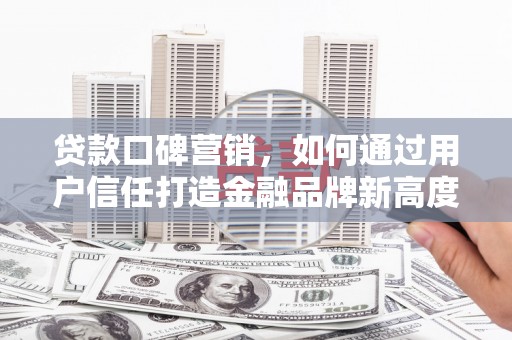 柳东贷款口碑营销，如何通过用户信任打造金融品牌新高度