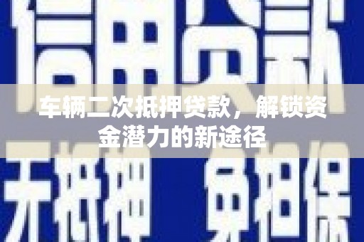 柳东车辆二次抵押贷款，解锁资金潜力的新途径