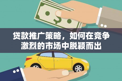 柳东贷款推广策略，如何在竞争激烈的市场中脱颖而出