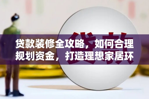 柳东贷款装修全攻略，如何合理规划资金，打造理想家居环境