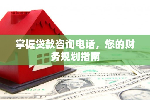 柳东掌握贷款咨询电话，您的财务规划指南