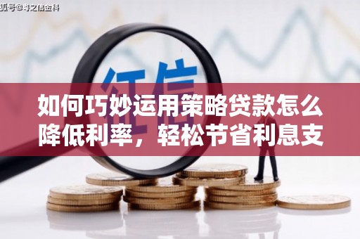 柳东如何巧妙运用策略贷款怎么降低利率，轻松节省利息支出