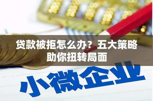 柳东贷款被拒怎么办？五大策略助你扭转局面