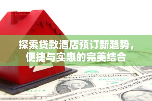 柳东探索贷款酒店预订新趋势，便捷与实惠的完美结合