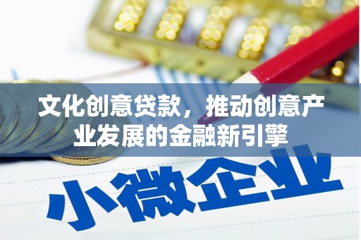 柳东文化创意贷款，推动创意产业发展的金融新引擎