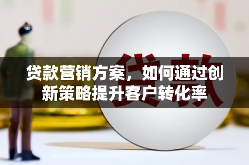 柳东贷款营销方案，如何通过创新策略提升客户转化率