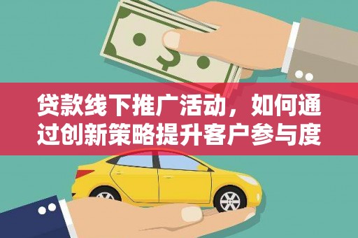 柳东贷款线下推广活动，如何通过创新策略提升客户参与度