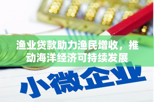 柳东渔业贷款助力渔民增收，推动海洋经济可持续发展