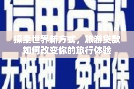 柳东探索世界新方式，旅游贷款如何改变你的旅行体验