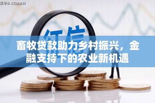 柳东畜牧贷款助力乡村振兴，金融支持下的农业新机遇