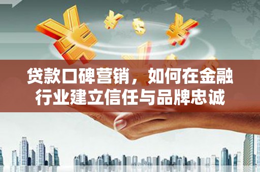 柳东贷款口碑营销，如何在金融行业建立信任与品牌忠诚