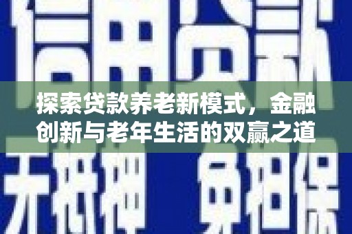柳东探索贷款养老新模式，金融创新与老年生活的双赢之道