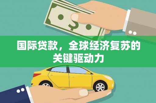 柳东国际贷款，全球经济复苏的关键驱动力
