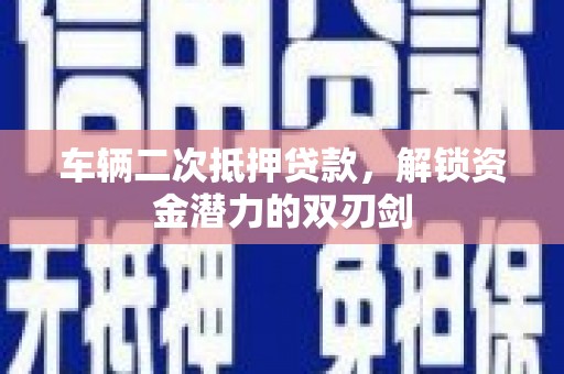 柳东车辆二次抵押贷款，解锁资金潜力的双刃剑