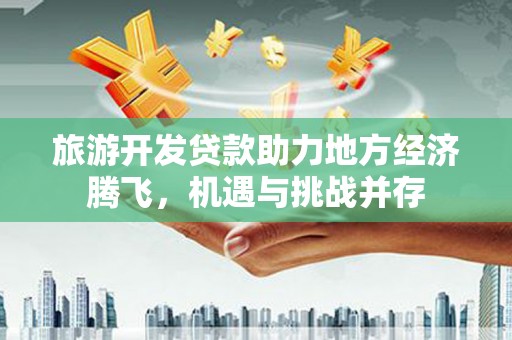 柳东旅游开发贷款助力地方经济腾飞，机遇与挑战并存